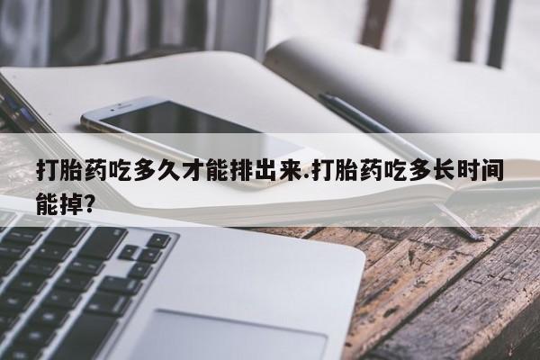 米非米索网上药店官网打胎药吃多久才能排出来.打胎药吃多长时间能掉？