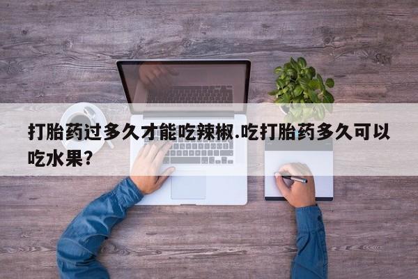 米非米索网上药店官网打胎药过多久才能吃辣椒.吃打胎药多久可以吃水果？