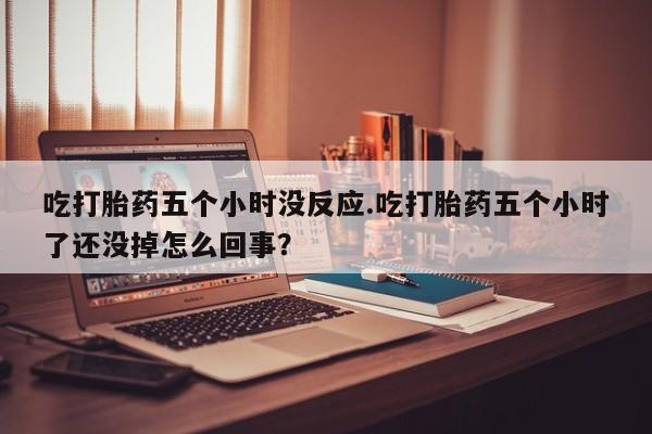 米非米索网上药店官网吃打胎药五个小时没反应.吃打胎药五个小时了还没掉怎么回事？
