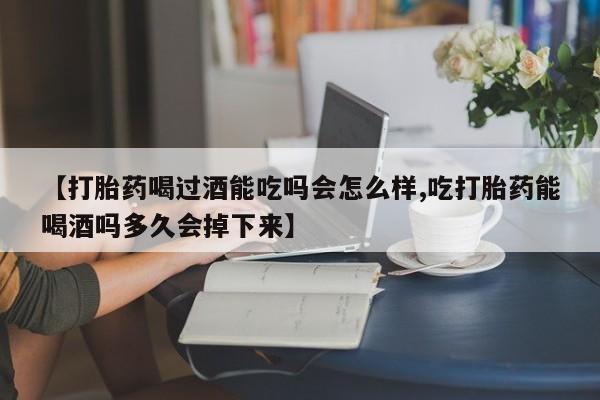 米非米索网上药店官网【打胎药喝过酒能吃吗会怎么样,吃打胎药能喝酒吗多久会掉下来】