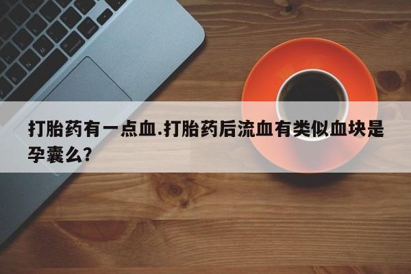 米非米索网上药店官网打胎药有一点血.打胎药后流血有类似血块是孕囊么？