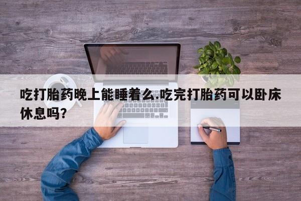 米非米索网上药店官网吃打胎药晚上能睡着么.吃完打胎药可以卧床休息吗？