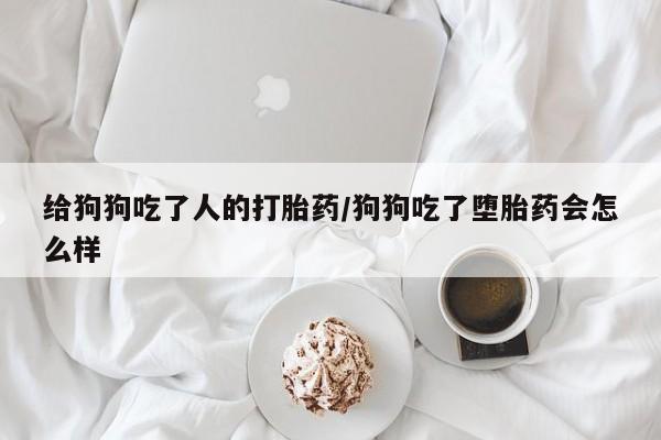 米非米索网上药店官网给狗狗吃了人的打胎药/狗狗吃了堕胎药会怎么样