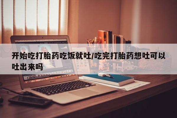 米非米索网上药店官网开始吃打胎药吃饭就吐/吃完打胎药想吐可以吐出来吗