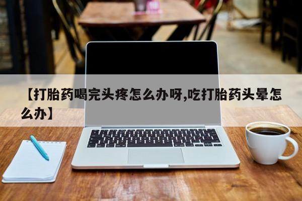 米非米索网上药店官网【打胎药喝完头疼怎么办呀,吃打胎药头晕怎么办】