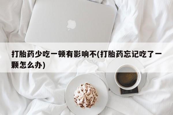 米非米索网上药店官网打胎药少吃一顿有影响不(打胎药忘记吃了一颗怎么办)