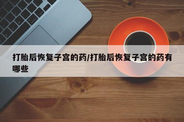 米非米索网上药店官网打胎后恢复子宫的药/打胎后恢复子宫的药有哪些