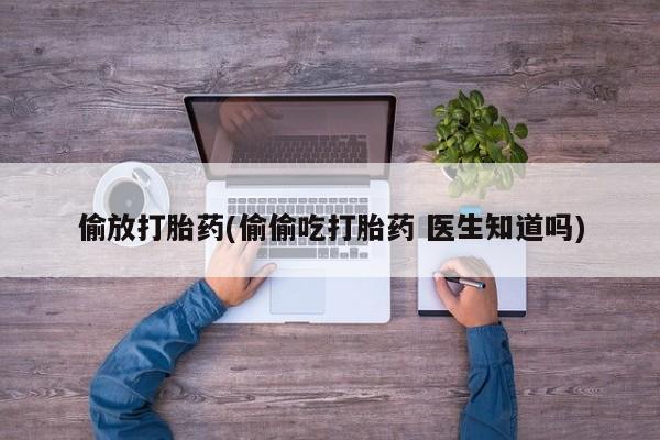 米非米索网上药店官网偷放打胎药(偷偷吃打胎药 医生知道吗)