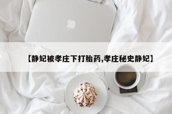 米非米索网上药店官网【静妃被孝庄下打胎药,孝庄秘史静妃】