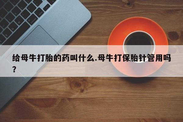 米非米索网上药店官网给母牛打胎的药叫什么.母牛打保胎针管用吗？