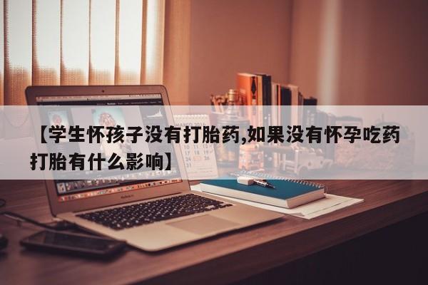 米非米索网上药店官网【学生怀孩子没有打胎药,如果没有怀孕吃药打胎有什么影响】