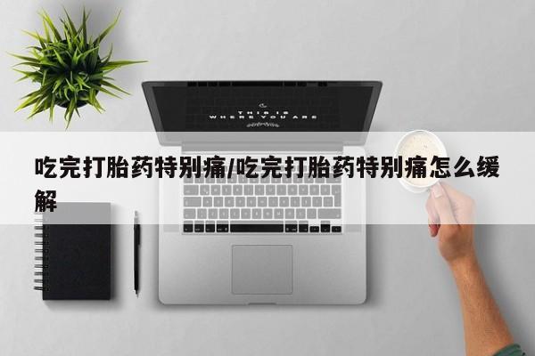 米非米索网上药店官网吃完打胎药特别痛/吃完打胎药特别痛怎么缓解