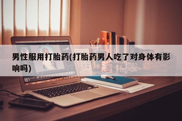 米非米索网上药店官网男性服用打胎药(打胎药男人吃了对身体有影响吗)