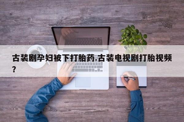米非米索网上药店官网古装剧孕妇被下打胎药.古装电视剧打胎视频？