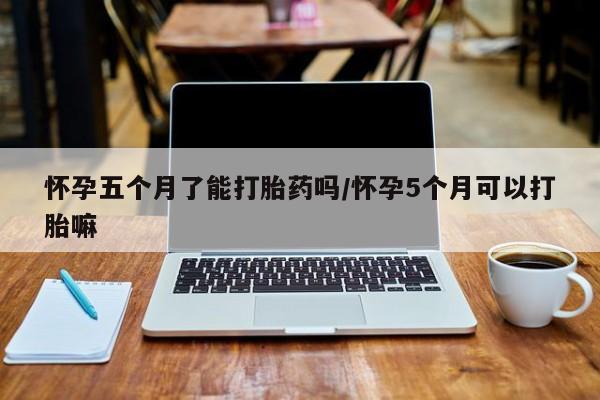 米非米索网上药店官网怀孕五个月了能打胎药吗/怀孕5个月可以打胎嘛