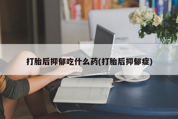 米非米索网上药店官网打胎后抑郁吃什么药(打胎后抑郁症)