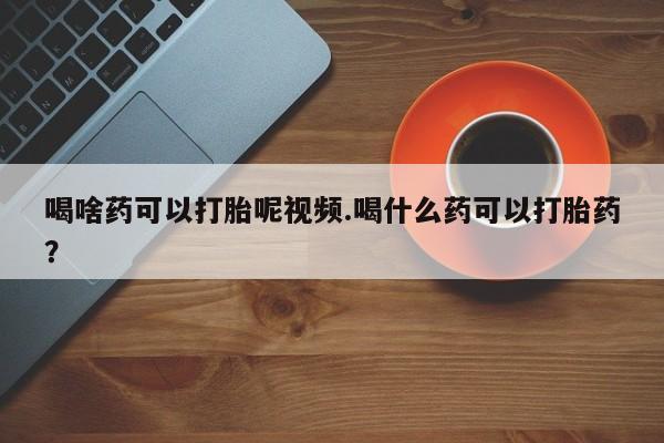 米非米索网上药店官网喝啥药可以打胎呢视频.喝什么药可以打胎药？
