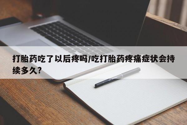 米非米索网上药店官网打胎药吃了以后疼吗/吃打胎药疼痛症状会持续多久?