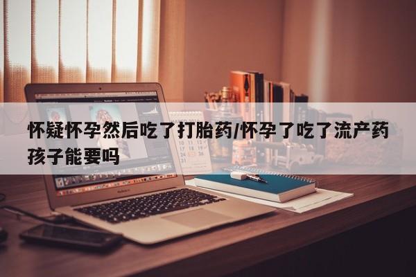米非米索网上药店官网怀疑怀孕然后吃了打胎药/怀孕了吃了流产药孩子能要吗