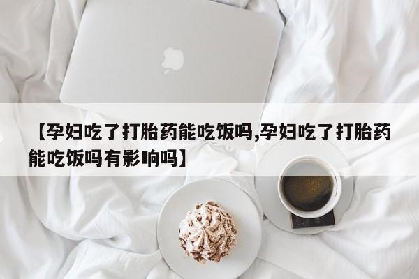 米非米索网上药店官网【孕妇吃了打胎药能吃饭吗,孕妇吃了打胎药能吃饭吗有影响吗】