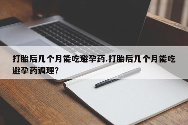 米非米索网上药店官网打胎后几个月能吃避孕药.打胎后几个月能吃避孕药调理？