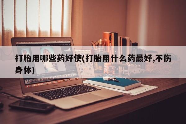 米非米索网上药店官网打胎用哪些药好使(打胎用什么药最好,不伤身体)