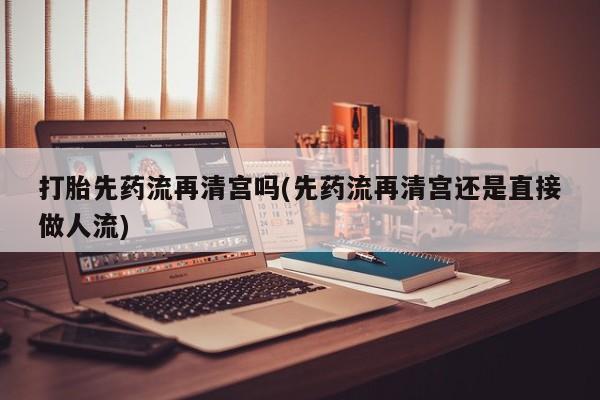 米非米索网上药店官网打胎先药流再清宫吗(先药流再清宫还是直接做人流)