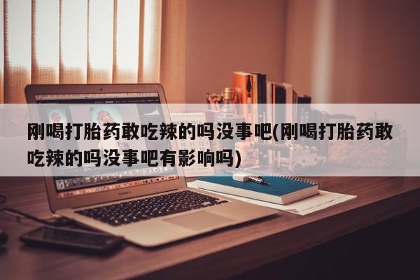 米非米索网上药店官网刚喝打胎药敢吃辣的吗没事吧(刚喝打胎药敢吃辣的吗没事吧有影响吗)
