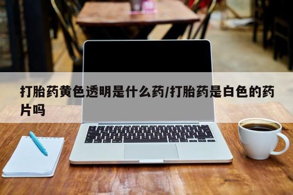米非米索网上药店官网打胎药黄色透明是什么药/打胎药是白色的药片吗