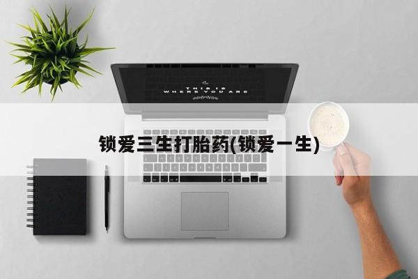 米非米索网上药店官网锁爱三生打胎药(锁爱一生)