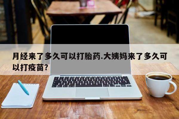 米非米索网上药店官网月经来了多久可以打胎药.大姨妈来了多久可以打疫苗？