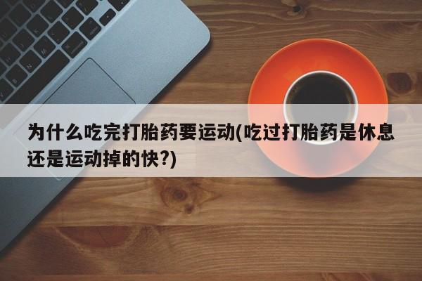米非米索网上药店官网为什么吃完打胎药要运动(吃过打胎药是休息还是运动掉的快?)