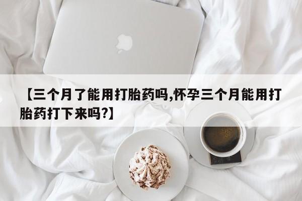 米非米索网上药店官网【三个月了能用打胎药吗,怀孕三个月能用打胎药打下来吗?】
