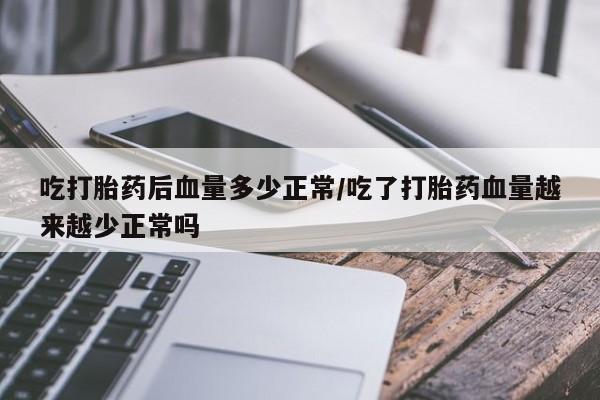 米非米索网上药店官网吃打胎药后血量多少正常/吃了打胎药血量越来越少正常吗