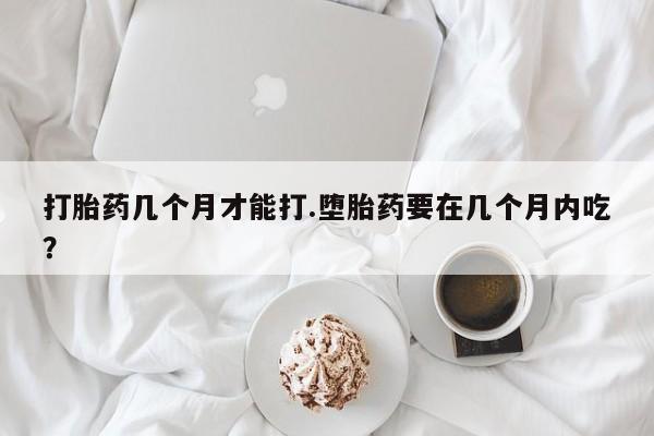 米非米索网上药店官网打胎药几个月才能打.堕胎药要在几个月内吃？