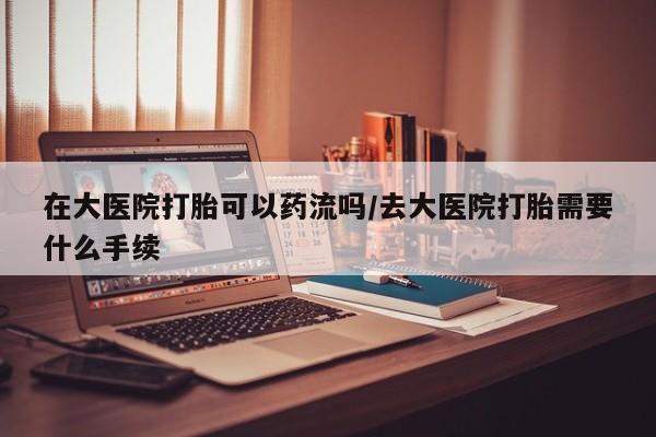 米非米索网上药店官网在大医院打胎可以药流吗/去大医院打胎需要什么手续