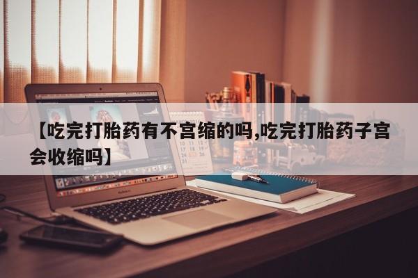 米非米索网上药店官网【吃完打胎药有不宫缩的吗,吃完打胎药子宫会收缩吗】