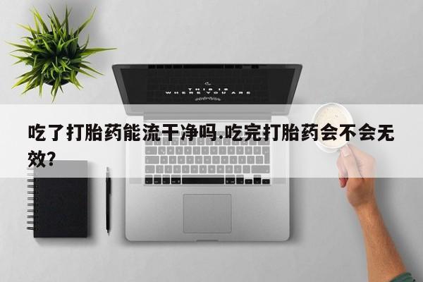 米非米索网上药店官网吃了打胎药能流干净吗.吃完打胎药会不会无效？