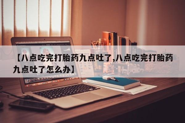 米非米索网上药店官网【八点吃完打胎药九点吐了,八点吃完打胎药九点吐了怎么办】