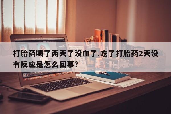米非米索网上药店官网打胎药喝了两天了没血了.吃了打胎药2天没有反应是怎么回事？