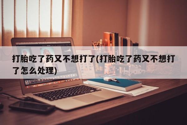 米非米索网上药店官网打胎吃了药又不想打了(打胎吃了药又不想打了怎么处理)