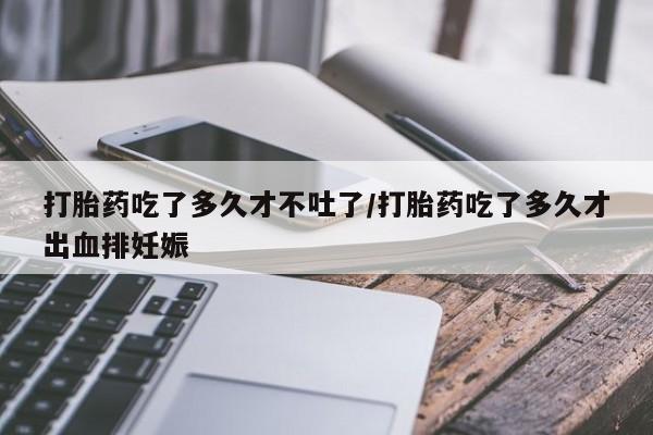 米非米索网上药店官网打胎药吃了多久才不吐了/打胎药吃了多久才出血排妊娠