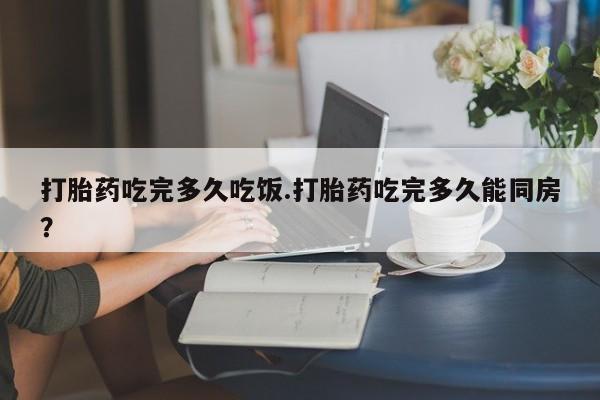 米非米索网上药店官网打胎药吃完多久吃饭.打胎药吃完多久能同房？