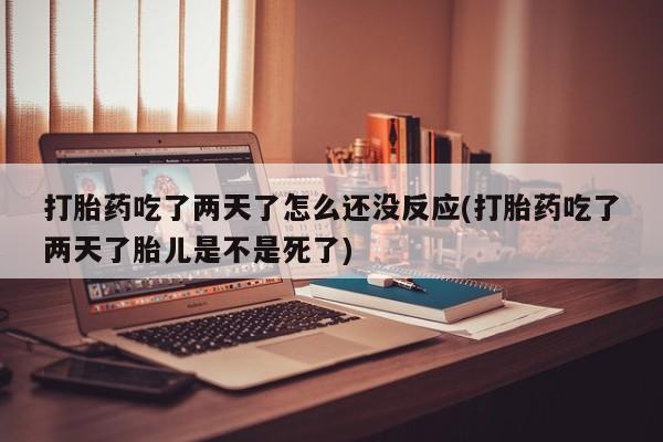 米非米索网上药店官网打胎药吃了两天了怎么还没反应(打胎药吃了两天了胎儿是不是死了)
