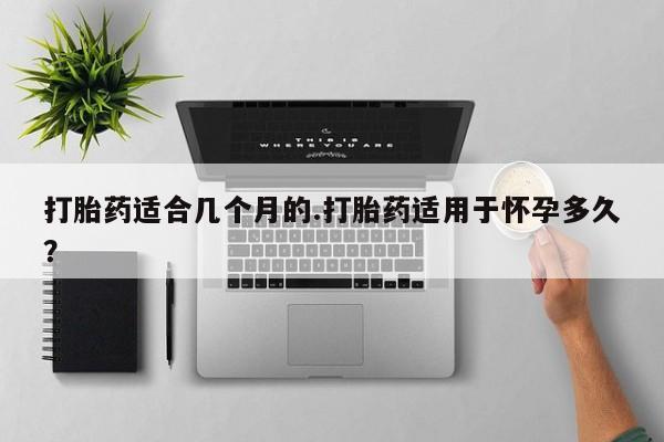 米非米索网上药店官网打胎药适合几个月的.打胎药适用于怀孕多久？