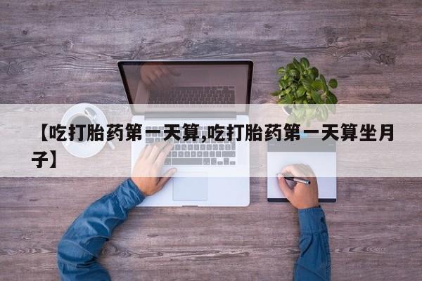 米非米索网上药店官网【吃打胎药第一天算,吃打胎药第一天算坐月子】