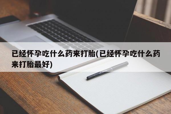 米非米索网上药店官网已经怀孕吃什么药来打胎(已经怀孕吃什么药来打胎最好)