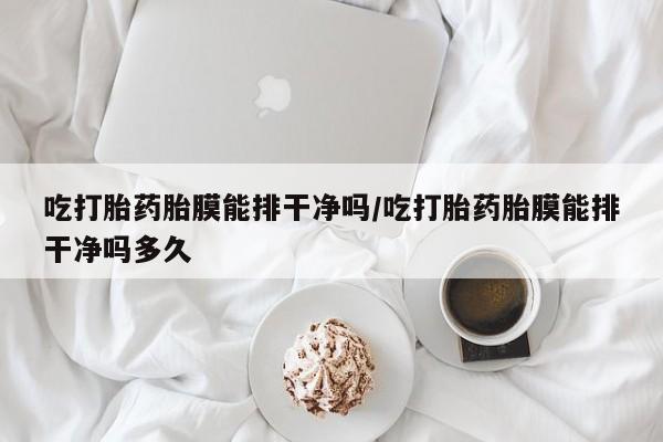 米非米索网上药店官网吃打胎药胎膜能排干净吗/吃打胎药胎膜能排干净吗多久