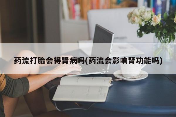 米非米索网上药店官网药流打胎会得肾病吗(药流会影响肾功能吗)