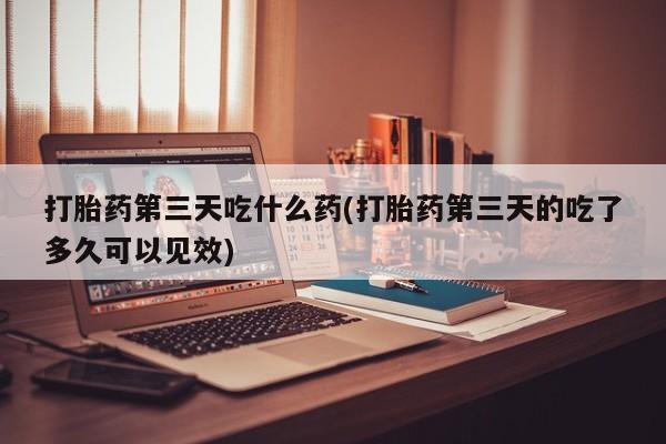 米非米索网上药店官网打胎药第三天吃什么药(打胎药第三天的吃了多久可以见效)